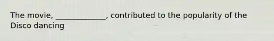 The movie, _____________, contributed to the popularity of the Disco dancing