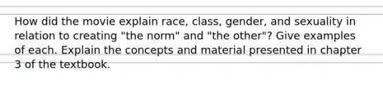 How did the movie explain race, class, gender, and sexuality in relation to creating "the norm" and "the other"? Give examples of each. Explain the concepts and material presented in chapter 3 of the textbook.