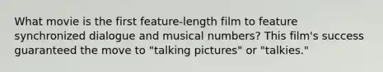 What movie is the first feature-length film to feature synchronized dialogue and musical numbers? This film's success guaranteed the move to "talking pictures" or "talkies."