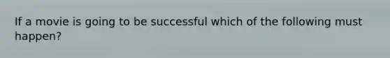 If a movie is going to be successful which of the following must happen?