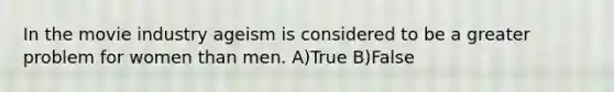 In the movie industry ageism is considered to be a greater problem for women than men. A)True B)False