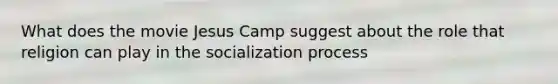 What does the movie Jesus Camp suggest about the role that religion can play in the socialization process