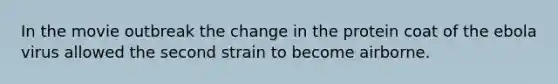 In the movie outbreak the change in the protein coat of the ebola virus allowed the second strain to become airborne.