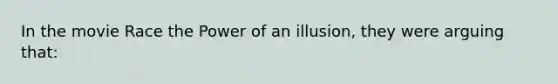 In the movie Race the Power of an illusion, they were arguing that: