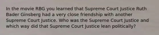 In the movie RBG you learned that Supreme Court Justice Ruth Bader Ginsberg had a very close friendship with another Supreme Court Justice. Who was the Supreme Court Justice and which way did that Supreme Court Justice lean politically?