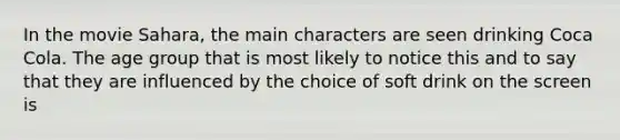 In the movie Sahara, the main characters are seen drinking Coca Cola. The age group that is most likely to notice this and to say that they are influenced by the choice of soft drink on the screen is