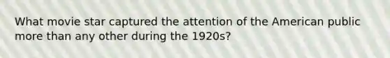 What movie star captured the attention of the American public more than any other during the 1920s?