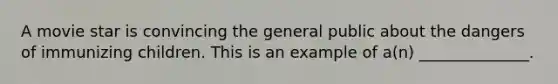 A movie star is convincing the general public about the dangers of immunizing children. This is an example of a(n) ______________.