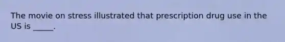 The movie on stress illustrated that prescription drug use in the US is _____.