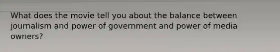 What does the movie tell you about the balance between journalism and power of government and power of media owners?