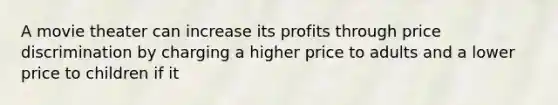 A movie theater can increase its profits through price discrimination by charging a higher price to adults and a lower price to children if it