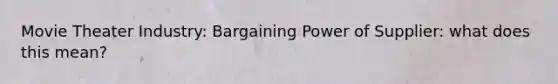 Movie Theater Industry: Bargaining Power of Supplier: what does this mean?