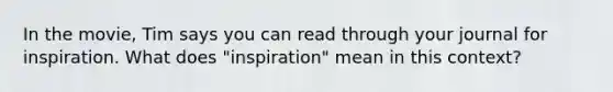 In the movie, Tim says you can read through your journal for inspiration. What does "inspiration" mean in this context?