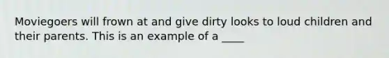 Moviegoers will frown at and give dirty looks to loud children and their parents. This is an example of a ____