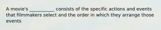 A movie's ___________ consists of the specific actions and events that filmmakers select and the order in which they arrange those events