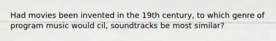 Had movies been invented in the 19th century, to which genre of program music would cil, soundtracks be most similar?