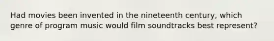 Had movies been invented in the nineteenth century, which genre of program music would film soundtracks best represent?