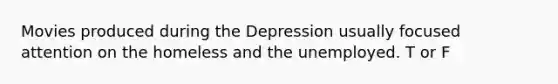 Movies produced during the Depression usually focused attention on the homeless and the unemployed. T or F