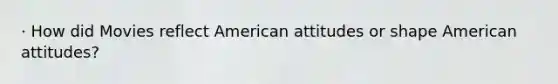 · How did Movies reflect American attitudes or shape American attitudes?