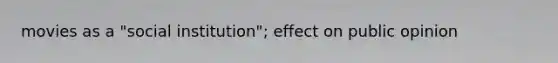 movies as a "social institution"; effect on public opinion