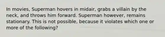 In movies, Superman hovers in midair, grabs a villain by the neck, and throws him forward. Superman however, remains stationary. This is not possible, because it violates which one or more of the following?