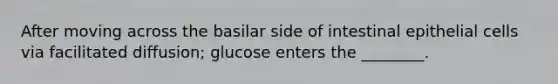 After moving across the basilar side of intestinal epithelial cells via facilitated diffusion; glucose enters the ________.