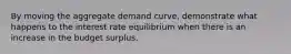 By moving the aggregate demand curve, demonstrate what happens to the interest rate equilibrium when there is an increase in the budget surplus.