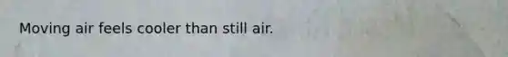 Moving air feels cooler than still air.