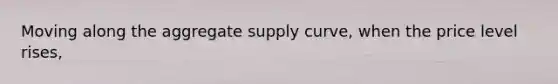 Moving along the aggregate supply curve, when the price level rises,