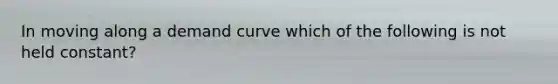 In moving along a demand curve which of the following is not held constant?