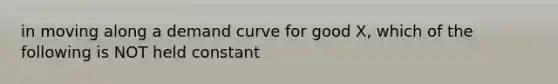 in moving along a demand curve for good X, which of the following is NOT held constant