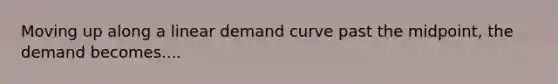 Moving up along a linear demand curve past the midpoint, the demand becomes....