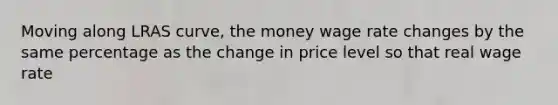 Moving along LRAS curve, the money wage rate changes by the same percentage as the change in price level so that real wage rate