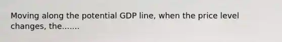 Moving along the potential GDP line, when the price level changes, the.......