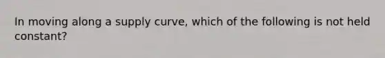 In moving along a supply curve, which of the following is not held constant?