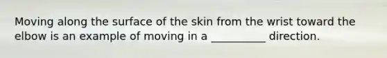 Moving along the surface of the skin from the wrist toward the elbow is an example of moving in a __________ direction.