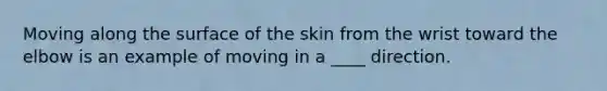 Moving along the surface of the skin from the wrist toward the elbow is an example of moving in a ____ direction.