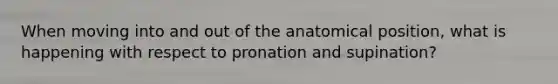 When moving into and out of the anatomical position, what is happening with respect to pronation and supination?