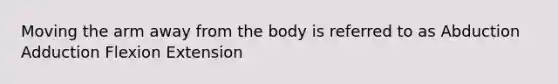 Moving the arm away from the body is referred to as Abduction Adduction Flexion Extension