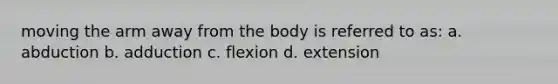 moving the arm away from the body is referred to as: a. abduction b. adduction c. flexion d. extension