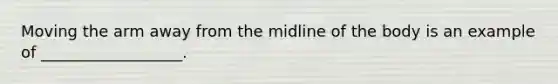 Moving the arm away from the midline of the body is an example of __________________.