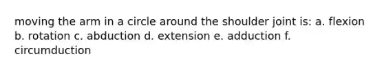moving the arm in a circle around the shoulder joint is: a. flexion b. rotation c. abduction d. extension e. adduction f. circumduction