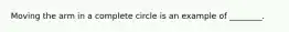 Moving the arm in a complete circle is an example of ________.