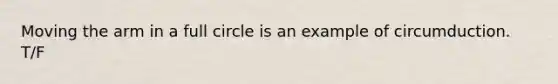 Moving the arm in a full circle is an example of circumduction. T/F