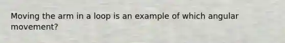 Moving the arm in a loop is an example of which angular movement?