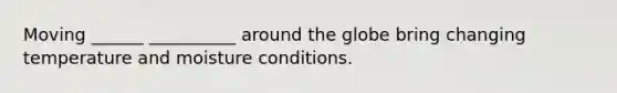 Moving ______ __________ around the globe bring changing temperature and moisture conditions.