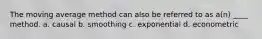 The moving average method can also be referred to as a(n) ____ method. a. causal b. smoothing c. exponential d. econometric