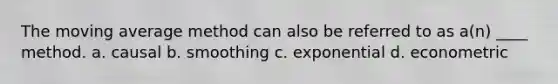 The moving average method can also be referred to as a(n) ____ method. a. causal b. smoothing c. exponential d. econometric