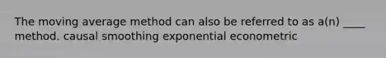 The moving average method can also be referred to as a(n) ____ method. causal smoothing exponential econometric