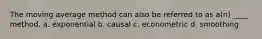 The moving average method can also be referred to as a(n) ____ method. a. exponential b. causal c. econometric d. smoothing